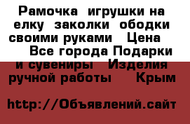 Рамочка, игрушки на елку. заколки, ободки своими руками › Цена ­ 10 - Все города Подарки и сувениры » Изделия ручной работы   . Крым